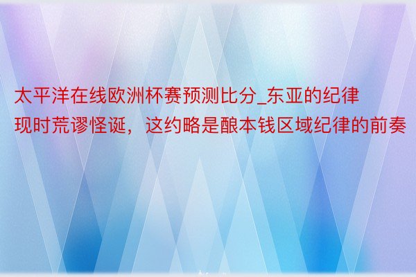 太平洋在线欧洲杯赛预测比分_东亚的纪律现时荒谬怪诞，这约略是酿本钱区域纪律的前奏