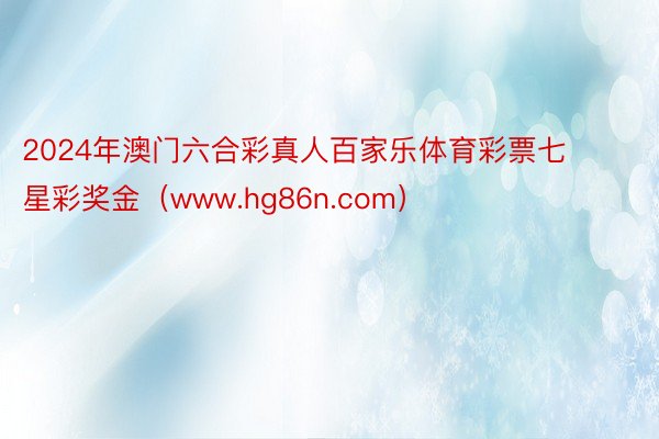 2024年澳门六合彩真人百家乐体育彩票七星彩奖金（www.hg86n.com）