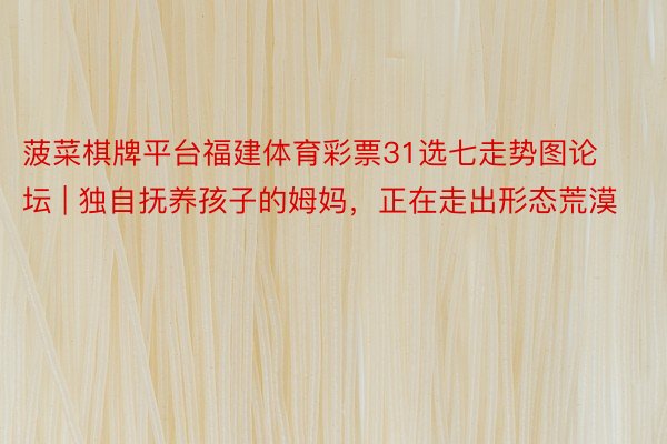 菠菜棋牌平台福建体育彩票31选七走势图论坛 | 独自抚养孩子的姆妈，正在走出形态荒漠