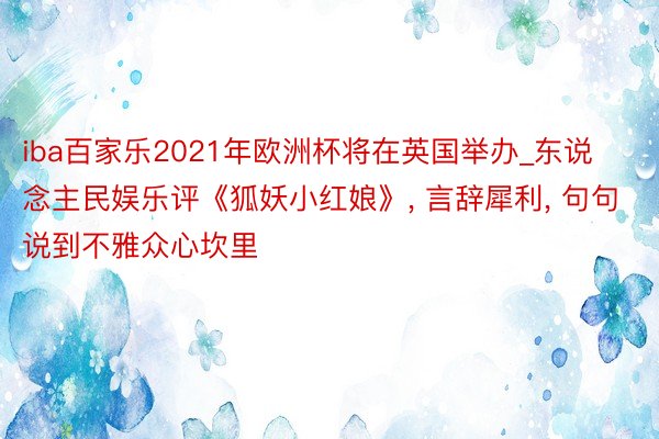 iba百家乐2021年欧洲杯将在英国举办_东说念主民娱乐评《狐妖小红娘》, 言辞犀利, 句句说到不雅众心坎里