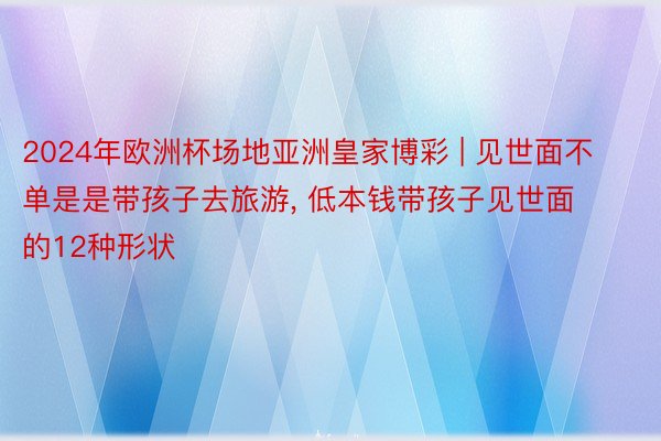 2024年欧洲杯场地亚洲皇家博彩 | 见世面不单是是带孩子去旅游, 低本钱带孩子见世面的12种形状