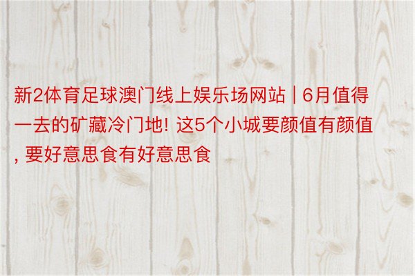 新2体育足球澳门线上娱乐场网站 | 6月值得一去的矿藏冷门地! 这5个小城要颜值有颜值, 要好意思食有好意思食