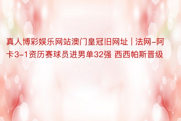 真人博彩娱乐网站澳门皇冠旧网址 | 法网-阿卡3-1资历赛球员进男单32强 西西帕斯晋级