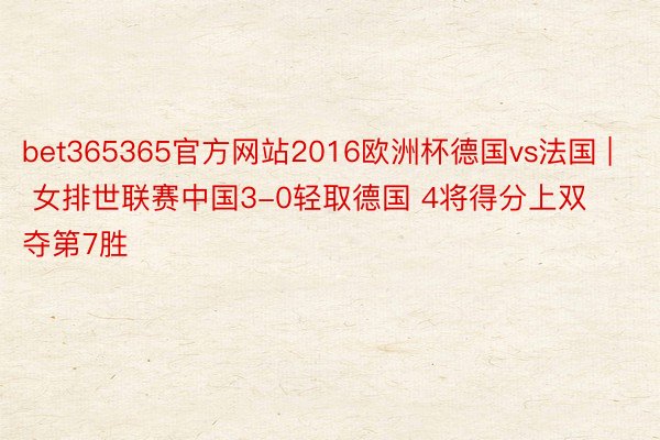 bet365365官方网站2016欧洲杯德国vs法国 | 女排世联赛中国3-0轻取德国 4将得分上双夺第7胜