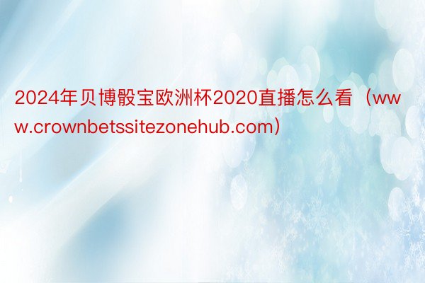 2024年贝博骰宝欧洲杯2020直播怎么看（www.crownbetssitezonehub.com）