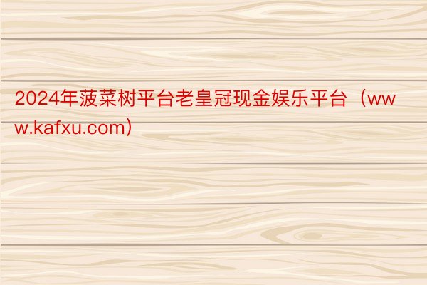 2024年菠菜树平台老皇冠现金娱乐平台（www.kafxu.com）