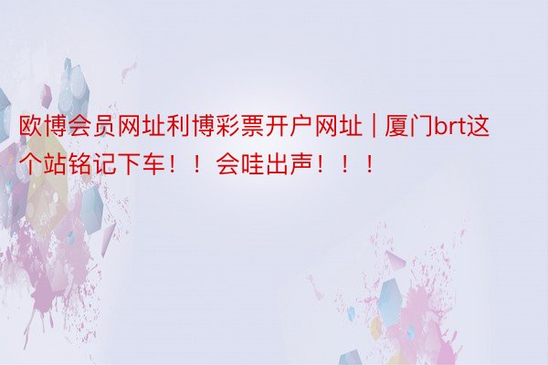 欧博会员网址利博彩票开户网址 | 厦门brt这个站铭记下车!!会哇出声!!!