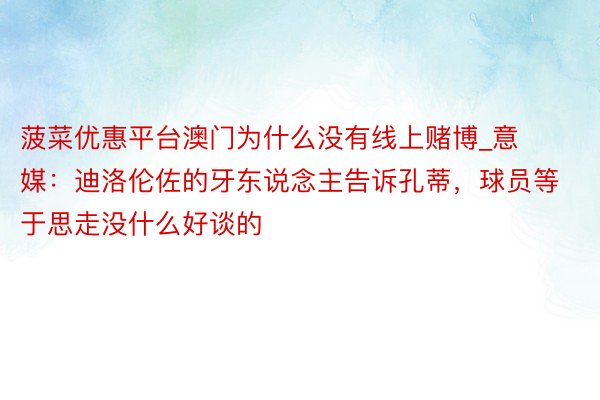 菠菜优惠平台澳门为什么没有线上赌博_意媒：迪洛伦佐的牙东说念主告诉孔蒂，球员等于思走没什么好谈的