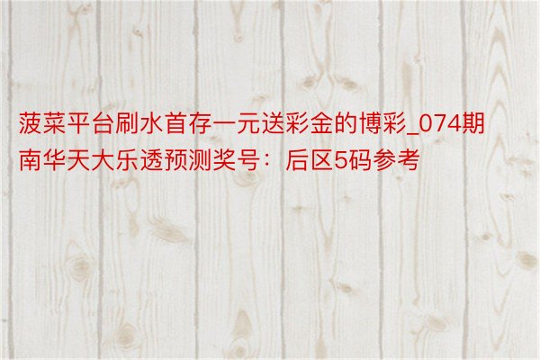 菠菜平台刷水首存一元送彩金的博彩_074期南华天大乐透预测奖号：后区5码参考