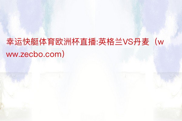 幸运快艇体育欧洲杯直播:英格兰VS丹麦（www.zecbo.com）