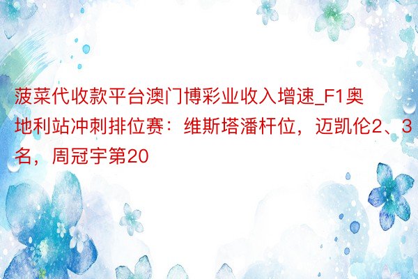 菠菜代收款平台澳门博彩业收入增速_F1奥地利站冲刺排位赛：维斯塔潘杆位，迈凯伦2、3名，周冠宇第20