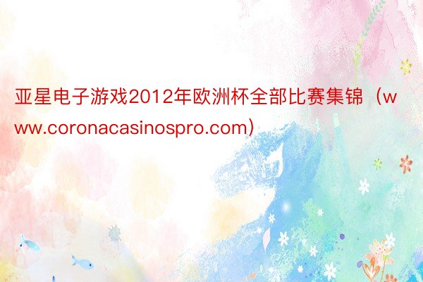 亚星电子游戏2012年欧洲杯全部比赛集锦（www.coronacasinospro.com）