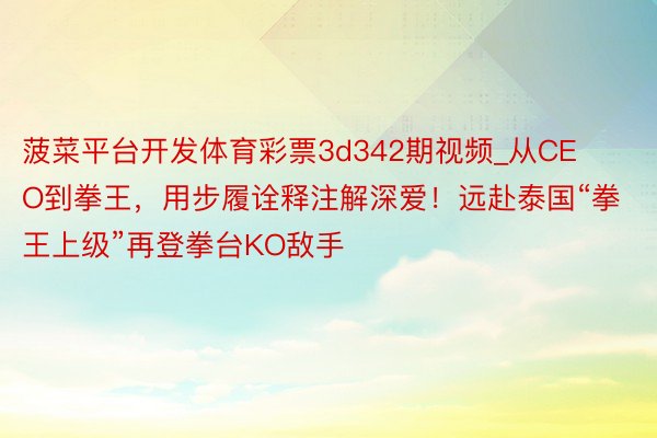 菠菜平台开发体育彩票3d342期视频_从CEO到拳王，用步履诠释注解深爱！远赴泰国“拳王上级”再登拳台KO敌手