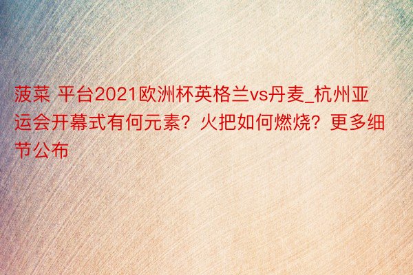 菠菜 平台2021欧洲杯英格兰vs丹麦_杭州亚运会开幕式有何元素？火把如何燃烧？更多细节公布