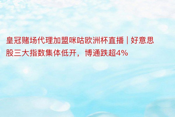 皇冠赌场代理加盟咪咕欧洲杯直播 | 好意思股三大指数集体低开，博通跌超4%
