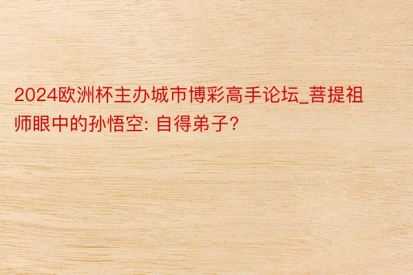 2024欧洲杯主办城市博彩高手论坛_菩提祖师眼中的孙悟空: 自得弟子?
