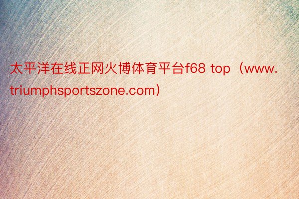 太平洋在线正网火博体育平台f68 top（www.triumphsportszone.com）