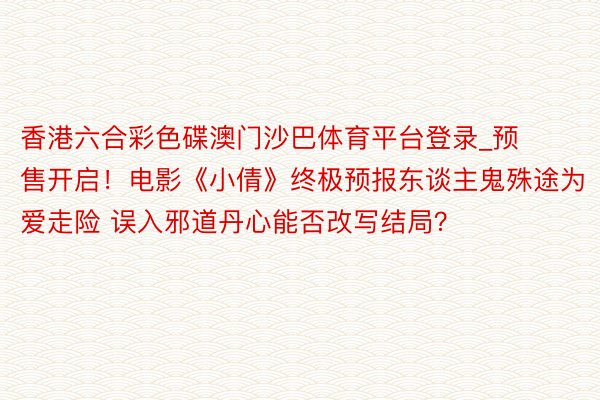 香港六合彩色碟澳门沙巴体育平台登录_预售开启！电影《小倩》终极预报东谈主鬼殊途为爱走险 误入邪道丹心能否改写结局？
