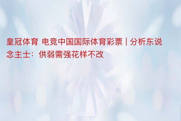 皇冠体育 电竞中国国际体育彩票 | 分析东说念主士：供弱需强花样不改