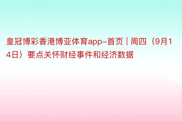 皇冠博彩香港博亚体育app-首页 | 周四（9月14日）要点关怀财经事件和经济数据
