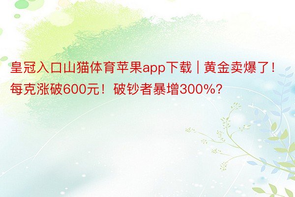 皇冠入口山猫体育苹果app下载 | 黄金卖爆了！每克涨破600元！破钞者暴增300%？