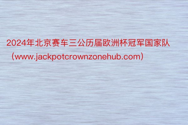 2024年北京赛车三公历届欧洲杯冠军国家队（www.jackpotcrownzonehub.com）