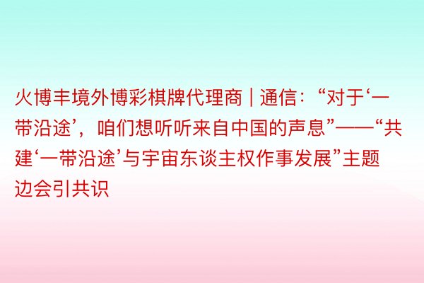 火博丰境外博彩棋牌代理商 | 通信：“对于‘一带沿途’，咱们想听听来自中国的声息”——“共建‘一带沿途’与宇宙东谈主权作事发展”主题边会引共识