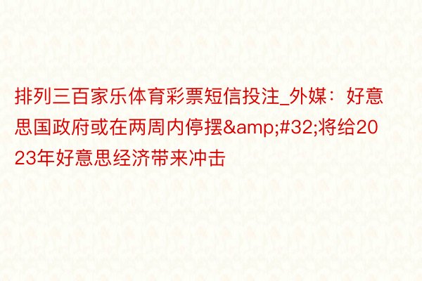 排列三百家乐体育彩票短信投注_外媒：好意思国政府或在两周内停摆&#32;将给2023年好意思经济带来冲击
