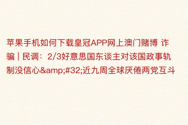 苹果手机如何下载皇冠APP网上澳门赌博 诈骗 | 民调：2/3好意思国东谈主对该国政事轨制没信心&#32;近九周全球厌倦两党互斗
