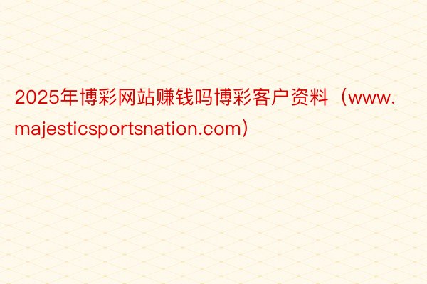 2025年博彩网站赚钱吗博彩客户资料（www.majesticsportsnation.com）