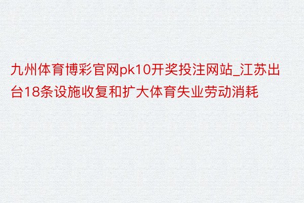 九州体育博彩官网pk10开奖投注网站_江苏出台18条设施收复和扩大体育失业劳动消耗