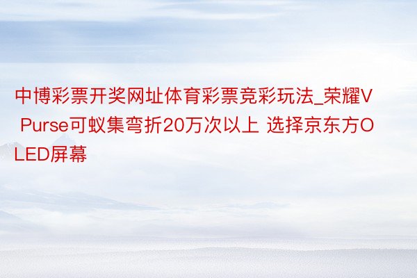 中博彩票开奖网址体育彩票竞彩玩法_荣耀V Purse可蚁集弯折20万次以上 选择京东方OLED屏幕