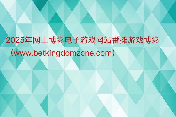 2025年网上博彩电子游戏网站番摊游戏博彩（www.betkingdomzone.com）