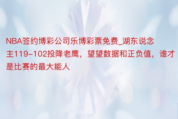 NBA签约博彩公司乐博彩票免费_湖东说念主119-102投降老鹰，望望数据和正负值，谁才是比赛的最大能人