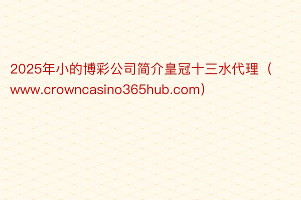 2025年小的博彩公司简介皇冠十三水代理（www.crowncasino365hub.com）