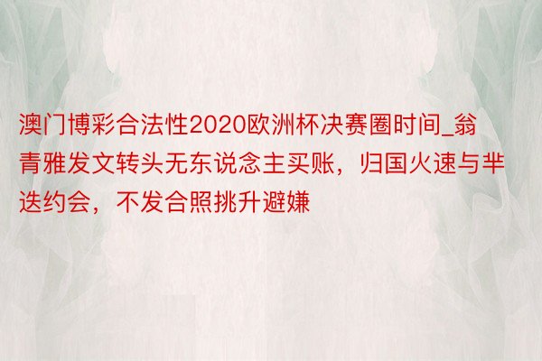 澳门博彩合法性2020欧洲杯决赛圈时间_翁青雅发文转头无东说念主买账，归国火速与芈迭约会，不发合照挑升避嫌