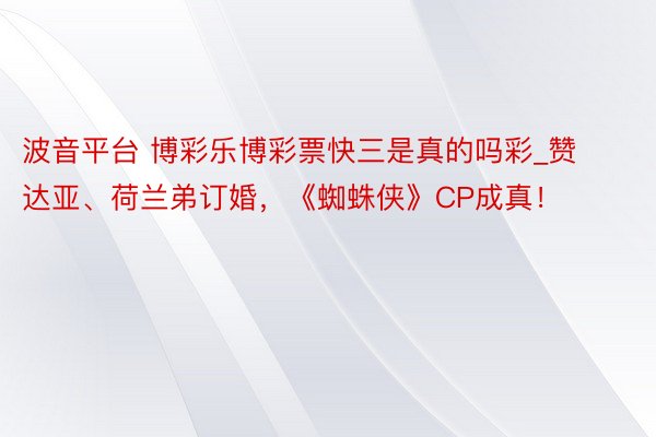 波音平台 博彩乐博彩票快三是真的吗彩_赞达亚、荷兰弟订婚，《蜘蛛侠》CP成真！