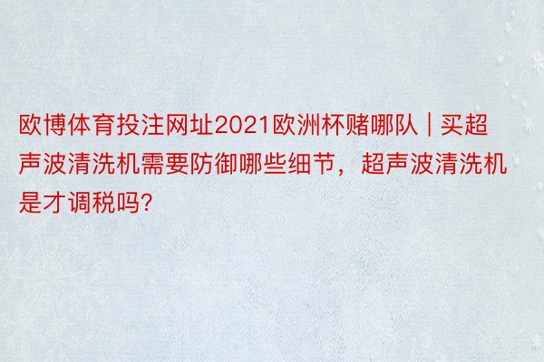 欧博体育投注网址2021欧洲杯赌哪队 | 买超声波清洗机需要防御哪些细节，超声波清洗机是才调税吗？