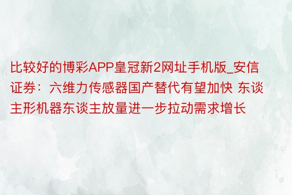 比较好的博彩APP皇冠新2网址手机版_安信证券：六维力传感器国产替代有望加快 东谈主形机器东谈主放量进一步拉动需求增长
