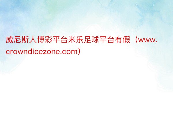 威尼斯人博彩平台米乐足球平台有假（www.crowndicezone.com）