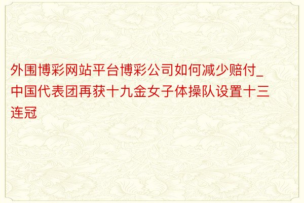 外围博彩网站平台博彩公司如何减少赔付_ 中国代表团再获十九金女子体操队设置十三连冠