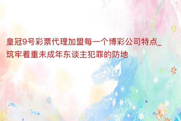 皇冠9号彩票代理加盟每一个博彩公司特点_筑牢着重未成年东谈主犯罪的防地