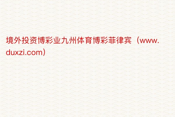 境外投资博彩业九州体育博彩菲律宾（www.duxzi.com）