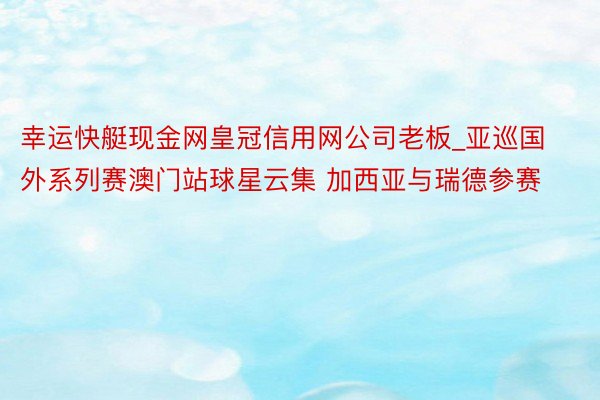幸运快艇现金网皇冠信用网公司老板_亚巡国外系列赛澳门站球星云集 加西亚与瑞德参赛