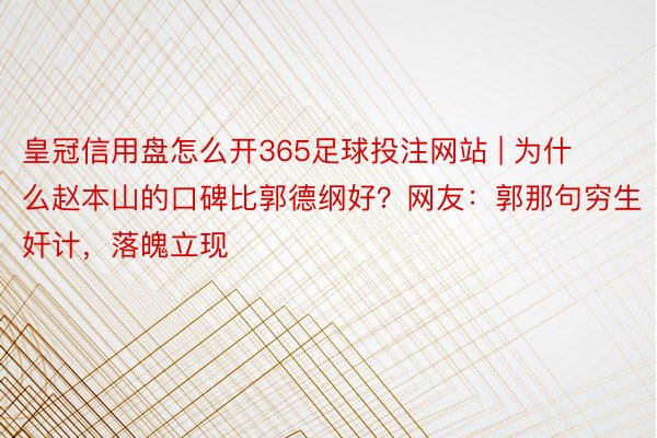 皇冠信用盘怎么开365足球投注网站 | 为什么赵本山的口碑比郭德纲好？网友：郭那句穷生奸计，落魄立现