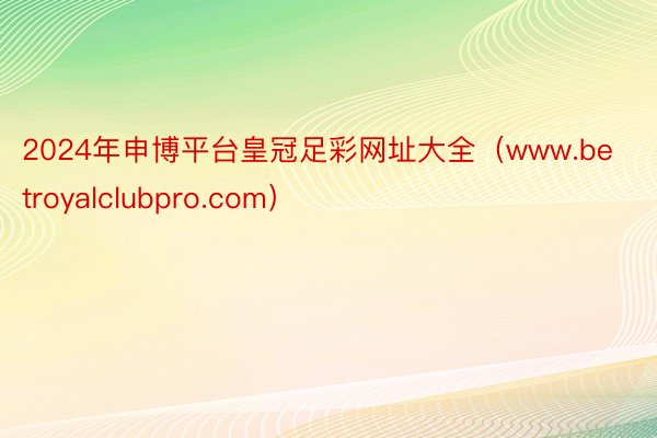 2024年申博平台皇冠足彩网址大全（www.betroyalclubpro.com）